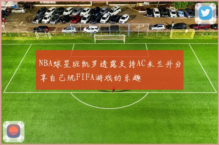 NBA球星班凯罗透露支持AC米兰并分享自己玩FIFA游戏的乐趣