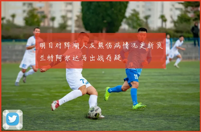 明日对阵湖人灰熊伤病情况更新莫兰特阿尔达马出战存疑