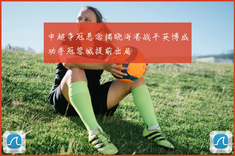 中超争冠悬念揭晓海港战平英博成功夺冠蓉城提前出局