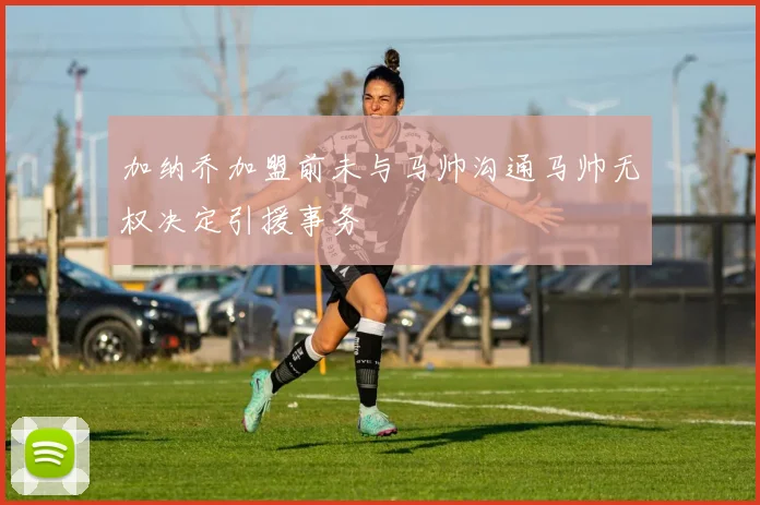 加纳乔加盟前未与马帅沟通马帅无权决定引援事务