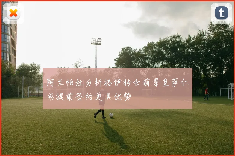 阿兰帕杜分析格伊转会前景皇萨仁或提前签约更具优势