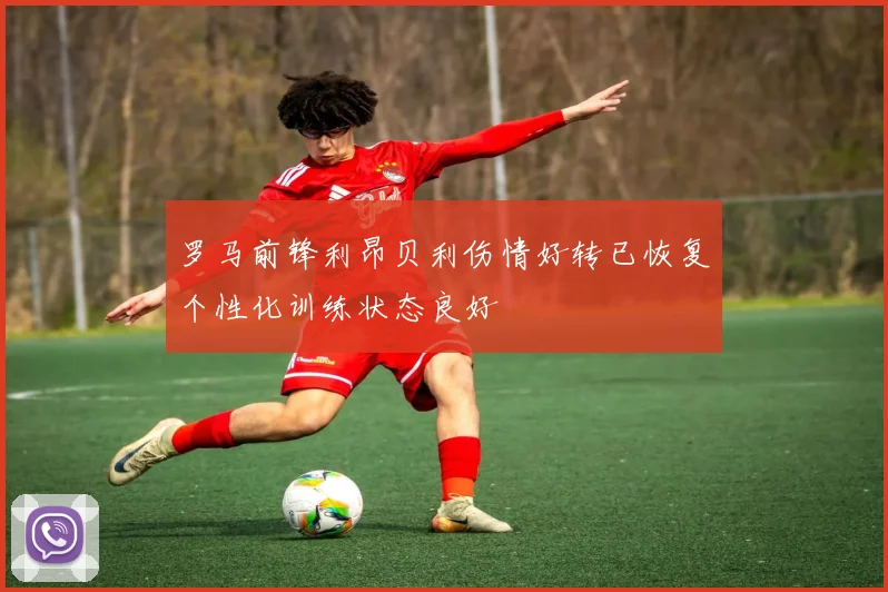 罗马前锋利昂贝利伤情好转已恢复个性化训练状态良好