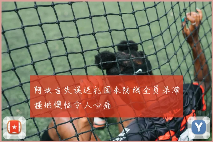 阿坎吉失误送礼国米防线全员呆滞捶地懊恼令人心痛
