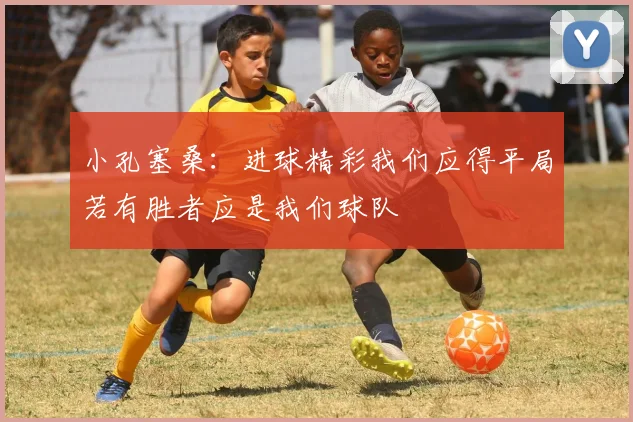 小孔塞桑：进球精彩我们应得平局若有胜者应是我们球队