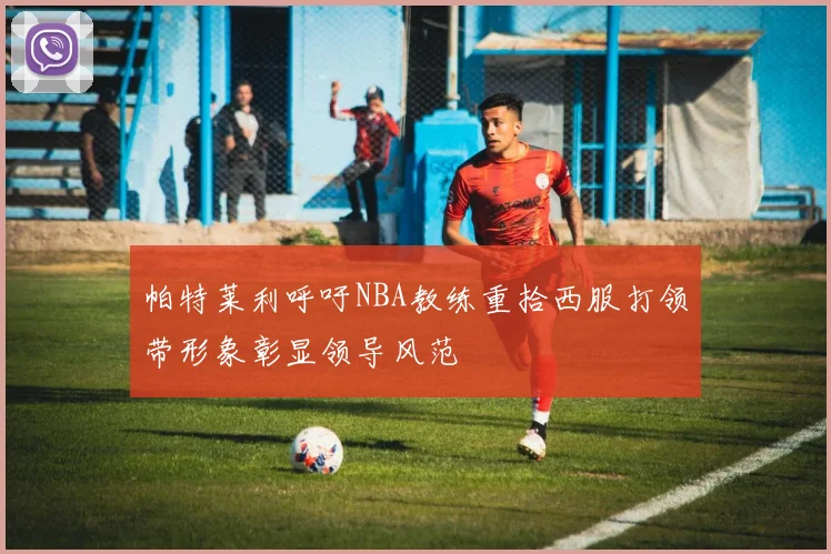 帕特莱利呼吁NBA教练重拾西服打领带形象彰显领导风范