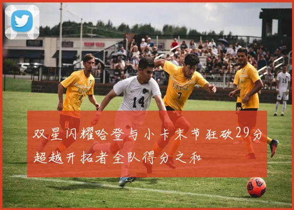 双星闪耀哈登与小卡末节狂砍29分超越开拓者全队得分之和