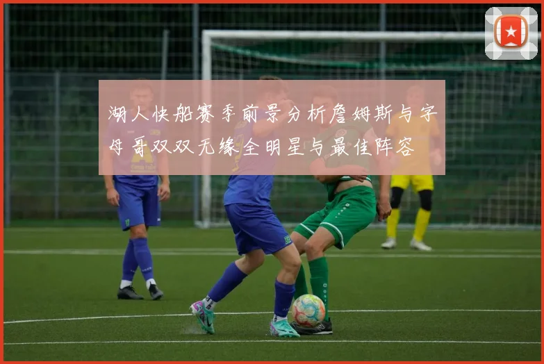 湖人快船赛季前景分析詹姆斯与字母哥双双无缘全明星与最佳阵容