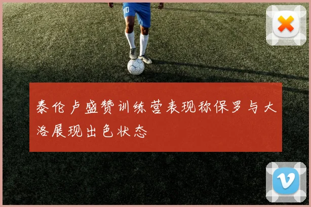 泰伦卢盛赞训练营表现称保罗与大洛展现出色状态