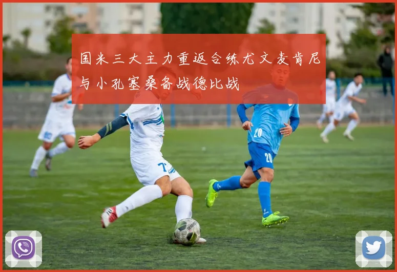 国米三大主力重返合练尤文麦肯尼与小孔塞桑备战德比战