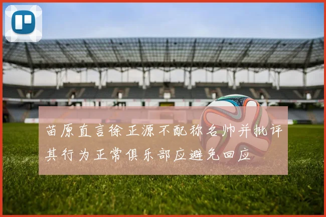 苗原直言徐正源不配称名帅并批评其行为正常俱乐部应避免回应