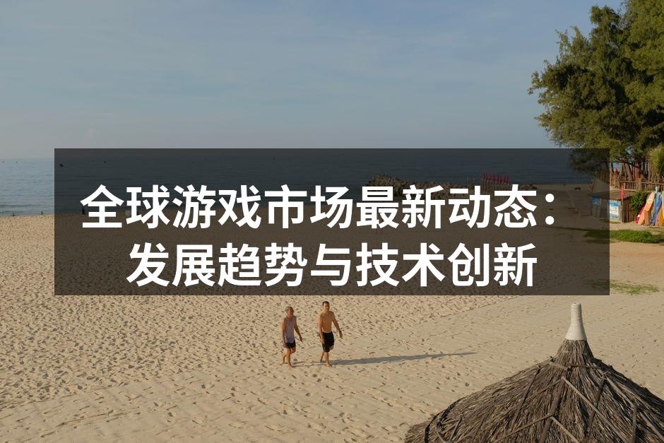 全球游戏市场最新动态：发展趋势与技术创新